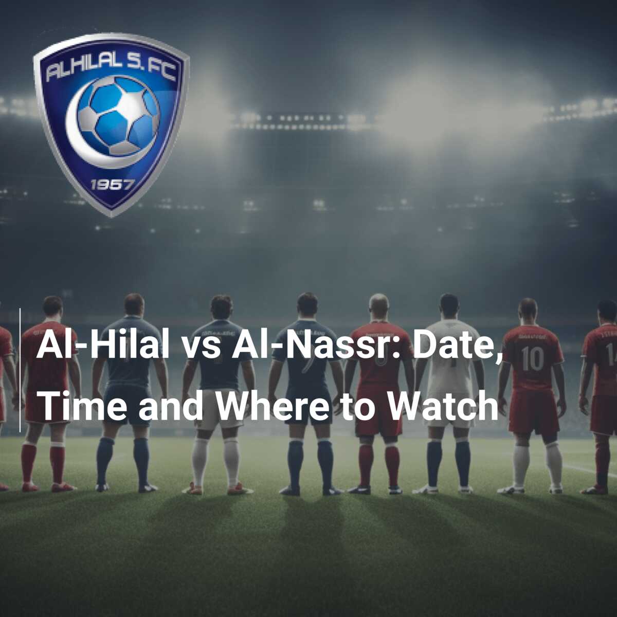 Al Hilal vs Al Nassr: Date, Time, and Where to Watch